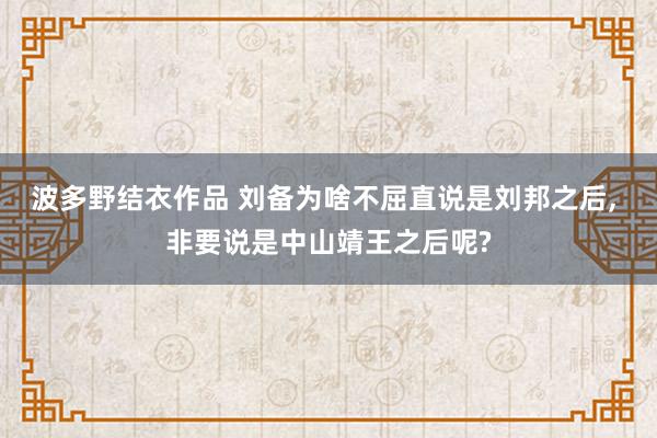 波多野结衣作品 刘备为啥不屈直说是刘邦之后， 非要说是中山靖王之后呢?