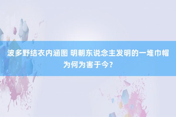 波多野结衣内涵图 明朝东说念主发明的一堆巾帽为何为害于今？