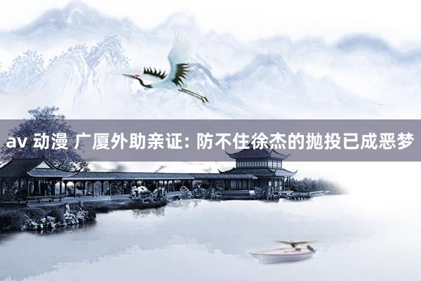 av 动漫 广厦外助亲证: 防不住徐杰的抛投已成恶梦