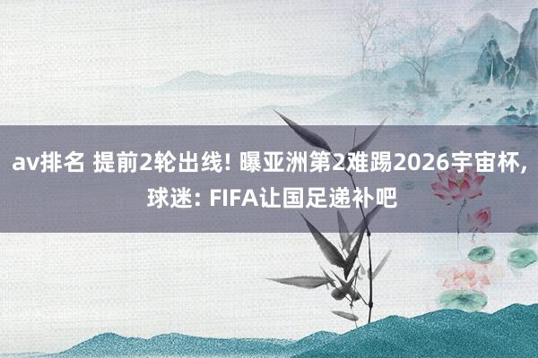av排名 提前2轮出线! 曝亚洲第2难踢2026宇宙杯， 球迷: FIFA让国足递补吧