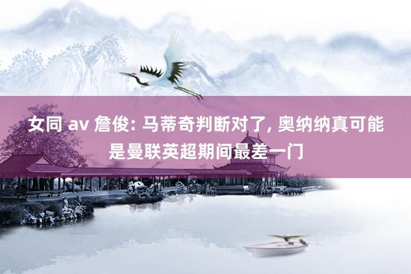 女同 av 詹俊: 马蒂奇判断对了， 奥纳纳真可能是曼联英超期间最差一门