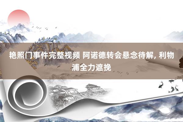 艳照门事件完整视频 阿诺德转会悬念待解， 利物浦全力遮挽