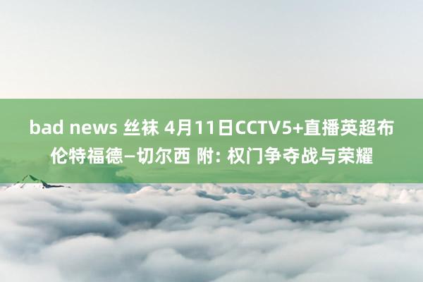 bad news 丝袜 4月11日CCTV5+直播英超布伦特福德—切尔西 附: 权门争夺战与荣耀