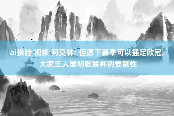 ai换脸 视频 阿莫林: 但愿下赛季可以插足欧冠， 大家王人显明欧联杯的要紧性