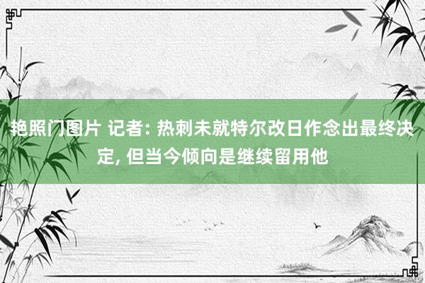 艳照门图片 记者: 热刺未就特尔改日作念出最终决定， 但当今倾向是继续留用他
