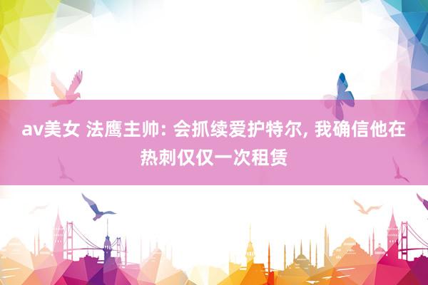 av美女 法鹰主帅: 会抓续爱护特尔， 我确信他在热刺仅仅一次租赁