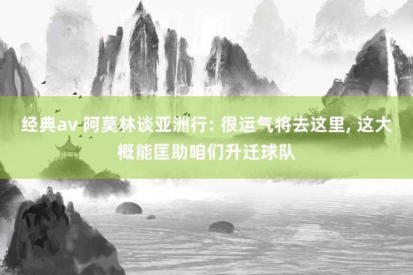 经典av 阿莫林谈亚洲行: 很运气将去这里， 这大概能匡助咱们升迁球队