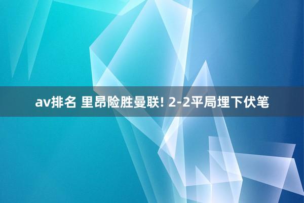 av排名 里昂险胜曼联! 2-2平局埋下伏笔