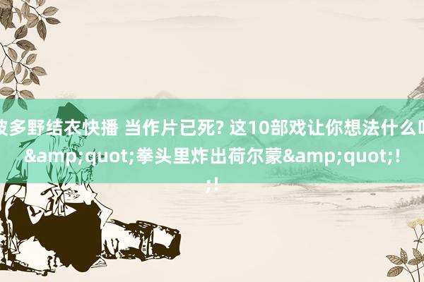 波多野结衣快播 当作片已死? 这10部戏让你想法什么叫&quot;拳头里炸出荷尔蒙&quot;!
