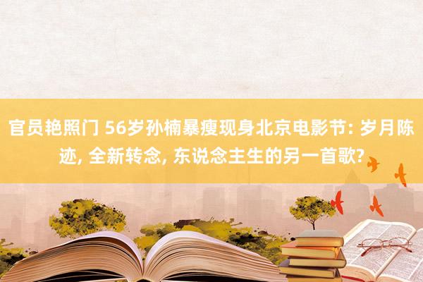 官员艳照门 56岁孙楠暴瘦现身北京电影节: 岁月陈迹， 全新转念， 东说念主生的另一首歌?