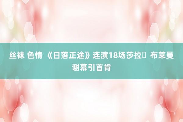 丝袜 色情 《日落正途》连演18场莎拉・布莱曼谢幕引首肯