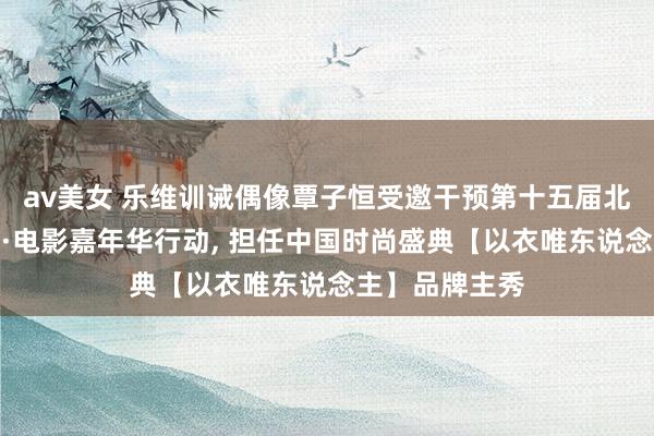 av美女 乐维训诫偶像覃子恒受邀干预第十五届北京海外电影节·电影嘉年华行动， 担任中国时尚盛典【以衣唯东说念主】品牌主秀