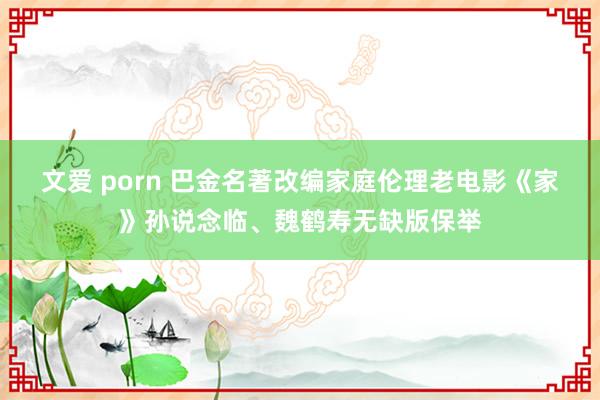 文爱 porn 巴金名著改编家庭伦理老电影《家》孙说念临、魏鹤寿无缺版保举
