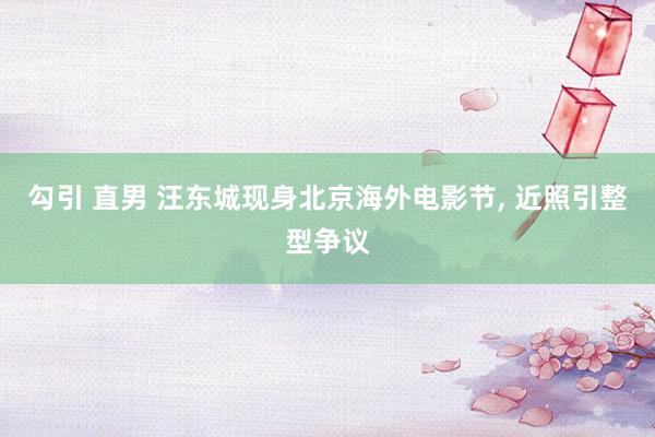 勾引 直男 汪东城现身北京海外电影节， 近照引整型争议