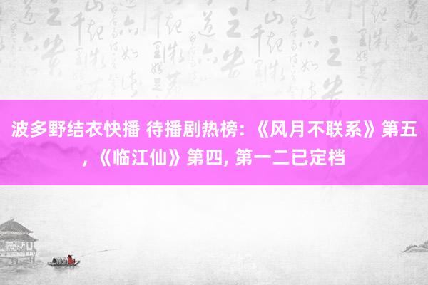 波多野结衣快播 待播剧热榜: 《风月不联系》第五， 《临江仙》第四， 第一二已定档