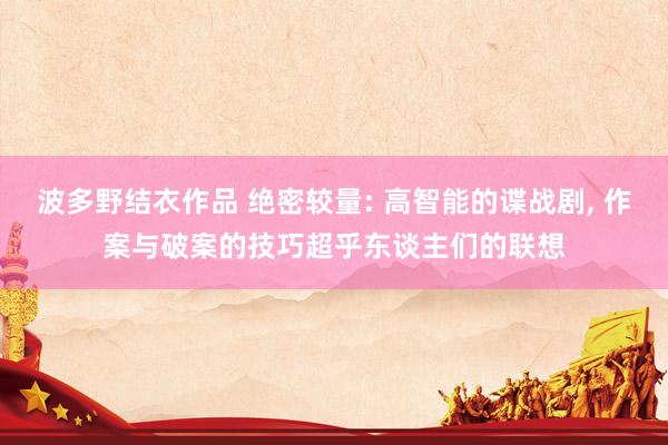 波多野结衣作品 绝密较量: 高智能的谍战剧， 作案与破案的技巧超乎东谈主们的联想