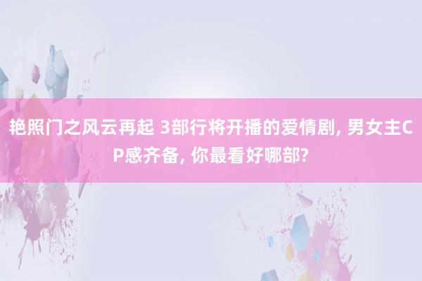 艳照门之风云再起 3部行将开播的爱情剧， 男女主CP感齐备， 你最看好哪部?