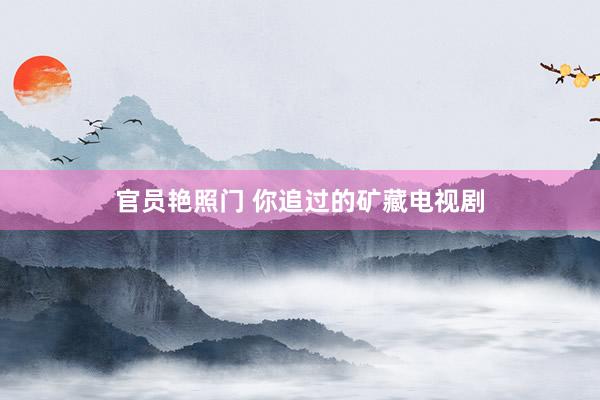 官员艳照门 你追过的矿藏电视剧