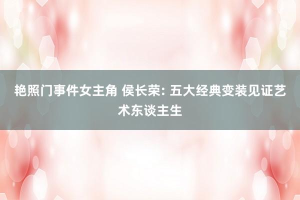 艳照门事件女主角 侯长荣: 五大经典变装见证艺术东谈主生