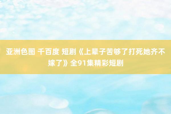 亚洲色图 千百度 短剧《上辈子苦够了打死她齐不嫁了》全91集精彩短剧