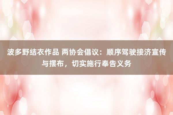 波多野结衣作品 两协会倡议：顺序驾驶接济宣传与摆布，切实施行奉告义务