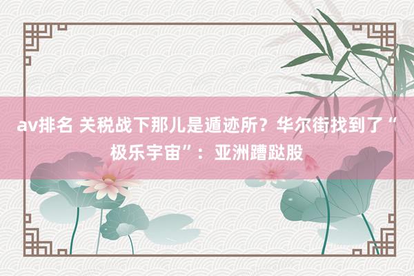 av排名 关税战下那儿是遁迹所？华尔街找到了“极乐宇宙”：亚洲蹧跶股