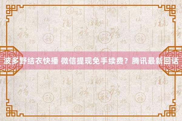 波多野结衣快播 微信提现免手续费？腾讯最新回话