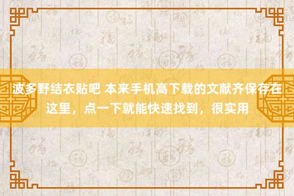 波多野结衣贴吧 本来手机高下载的文献齐保存在这里，点一下就能快速找到，很实用