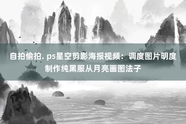 自拍偷拍. ps星空剪影海报视频：调度图片明度制作纯黑服从月亮画图法子