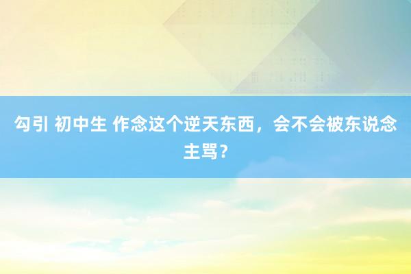 勾引 初中生 作念这个逆天东西，会不会被东说念主骂？