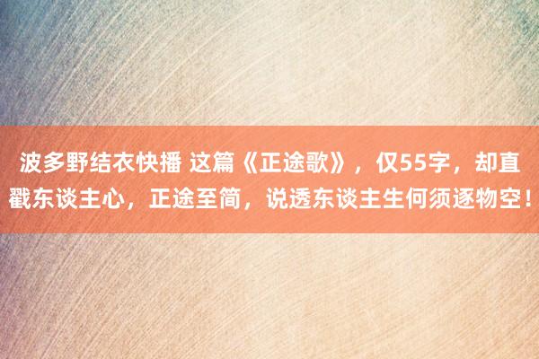 波多野结衣快播 这篇《正途歌》，仅55字，却直戳东谈主心，正途至简，说透东谈主生何须逐物空！