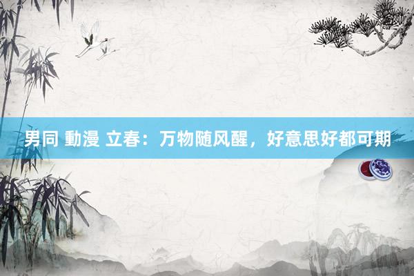 男同 動漫 立春：万物随风醒，好意思好都可期