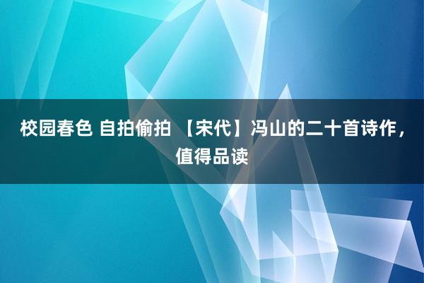 校园春色 自拍偷拍 【宋代】冯山的二十首诗作，值得品读