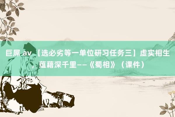 巨屌 av 【选必劣等一单位研习任务三】虚实相生，蕴藉深千里——《蜀相》（课件）