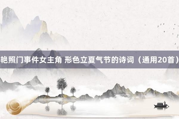 艳照门事件女主角 形色立夏气节的诗词（通用20首）