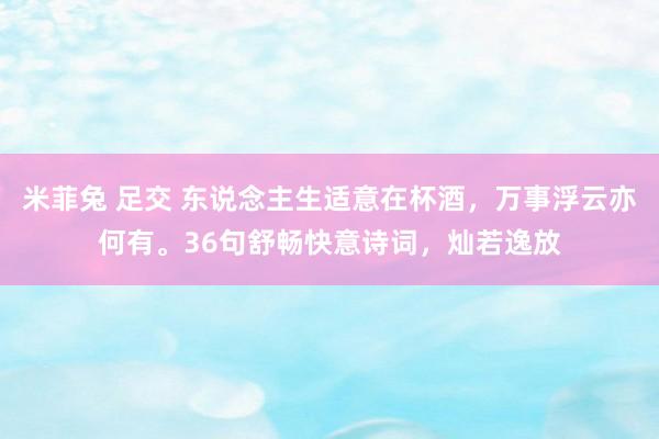 米菲兔 足交 东说念主生适意在杯酒，万事浮云亦何有。36句舒畅快意诗词，灿若逸放