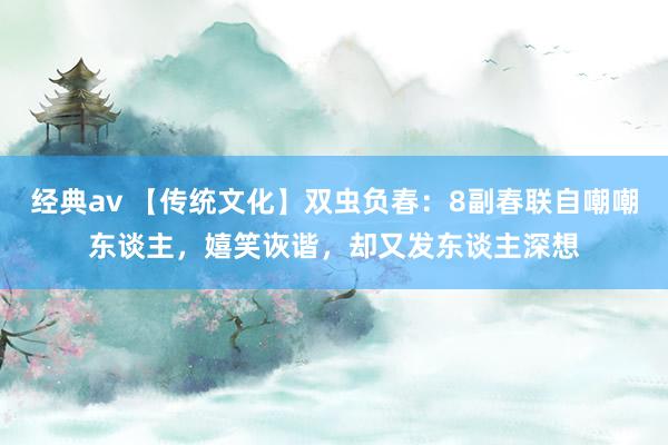 经典av 【传统文化】双虫负春：8副春联自嘲嘲东谈主，嬉笑诙谐，却又发东谈主深想