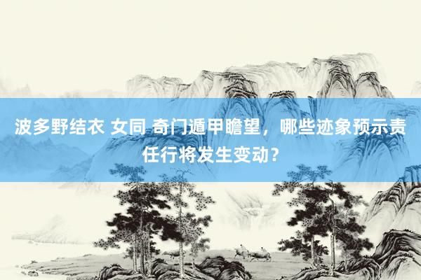 波多野结衣 女同 奇门遁甲瞻望，哪些迹象预示责任行将发生变动？