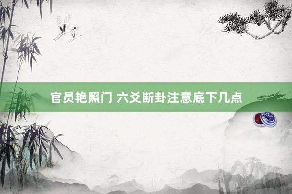 官员艳照门 六爻断卦注意底下几点
