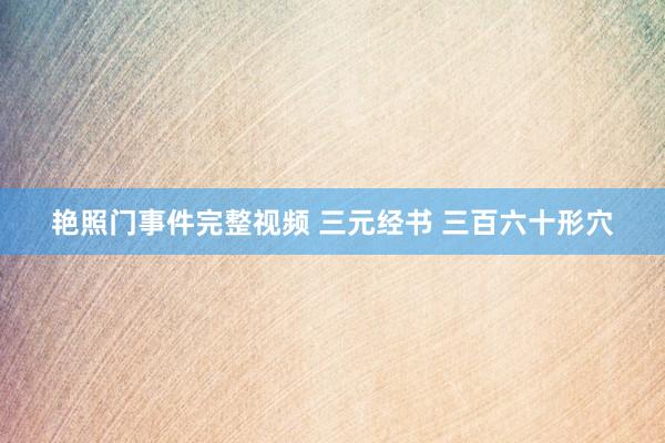 艳照门事件完整视频 三元经书 三百六十形穴