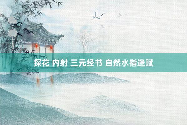 探花 内射 三元经书 自然水指迷赋
