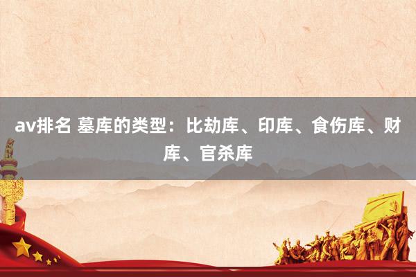 av排名 墓库的类型：比劫库、印库、食伤库、财库、官杀库