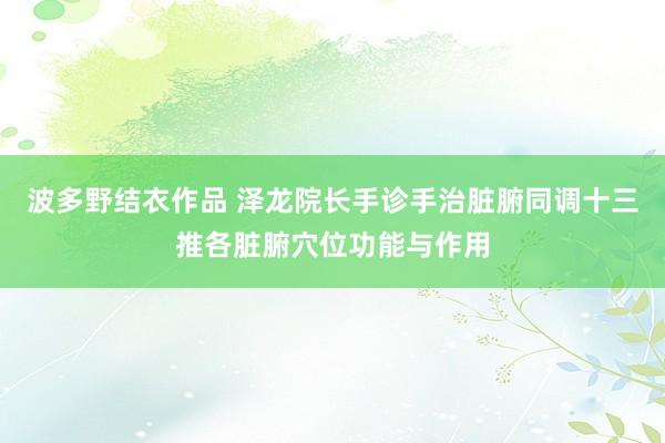 波多野结衣作品 泽龙院长手诊手治脏腑同调十三推各脏腑穴位功能与作用