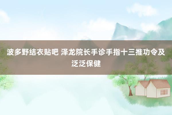 波多野结衣贴吧 泽龙院长手诊手指十三推功令及泛泛保健