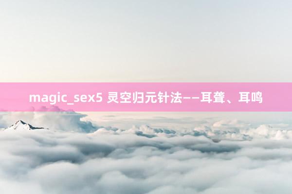 magic_sex5 灵空归元针法——耳聋、耳鸣