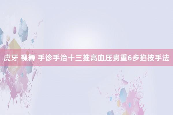 虎牙 裸舞 手诊手治十三推高血压贵重6步掐按手法
