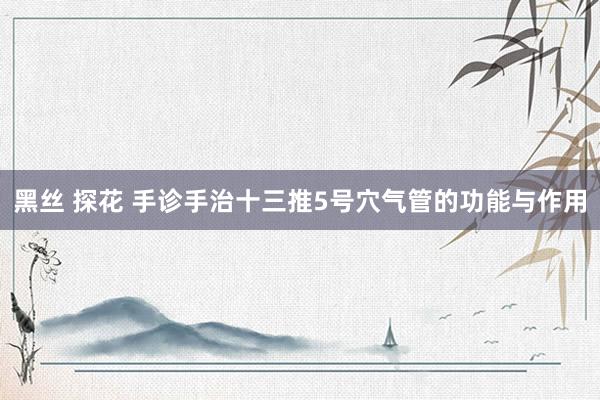 黑丝 探花 手诊手治十三推5号穴气管的功能与作用