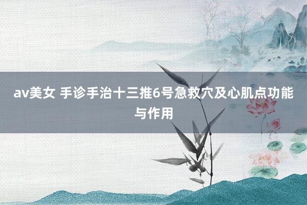 av美女 手诊手治十三推6号急救穴及心肌点功能与作用