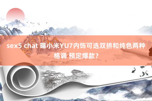 sex5 chat 曝小米YU7内饰可选双拼和纯色两种格调 预定爆款？