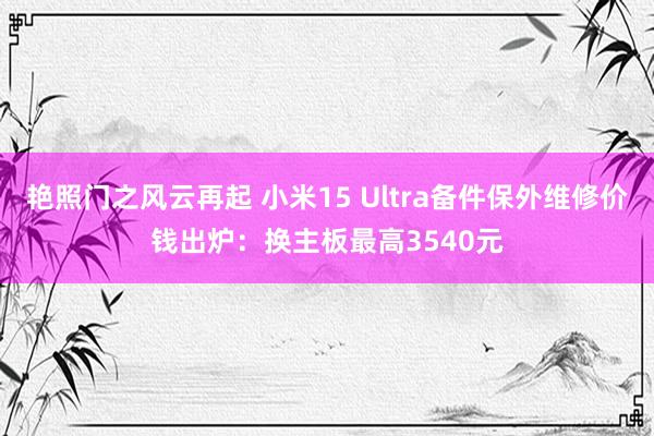 艳照门之风云再起 小米15 Ultra备件保外维修价钱出炉：换主板最高3540元